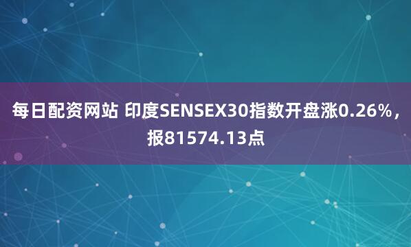 每日配资网站 印度SENSEX30指数开盘涨0.26%，报81574.13点