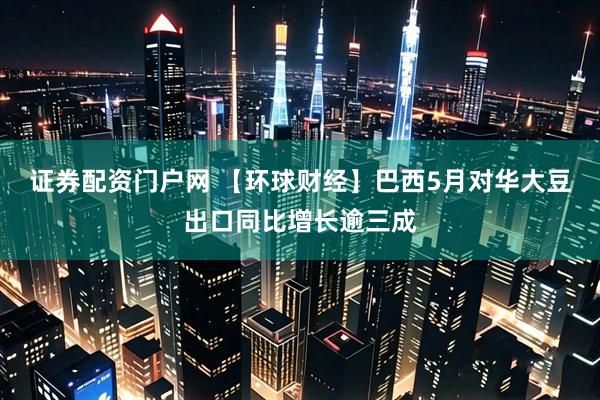 证券配资门户网 【环球财经】巴西5月对华大豆出口同比增长逾三成