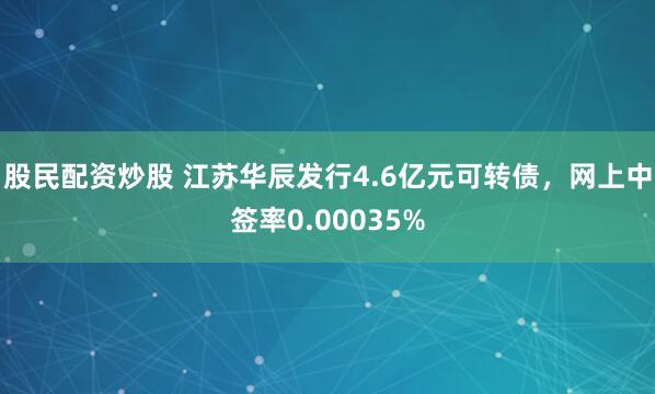 股民配资炒股 江苏华辰发行4.6亿元可转债，网上中签率0.00035%
