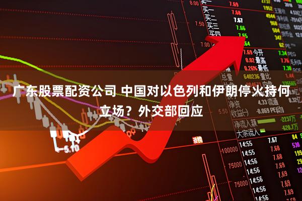 广东股票配资公司 中国对以色列和伊朗停火持何立场？外交部回应
