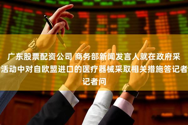 广东股票配资公司 商务部新闻发言人就在政府采购活动中对自欧盟进口的医疗器械采取相关措施答记者问