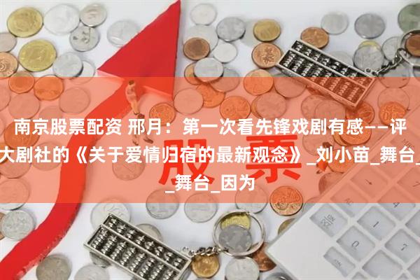 南京股票配资 邢月：第一次看先锋戏剧有感——评西法大剧社的《关于爱情归宿的最新观念》_刘小苗_舞台_因为