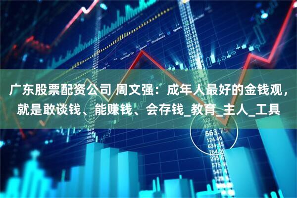 广东股票配资公司 周文强：成年人最好的金钱观，就是敢谈钱、能赚钱、会存钱_教育_主人_工具