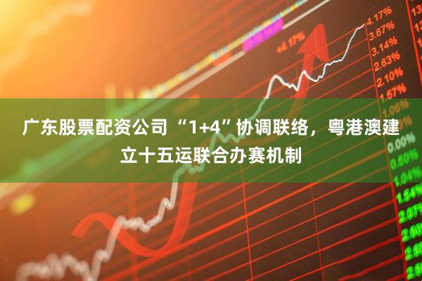 广东股票配资公司 “1+4”协调联络，粤港澳建立十五运联合办赛机制