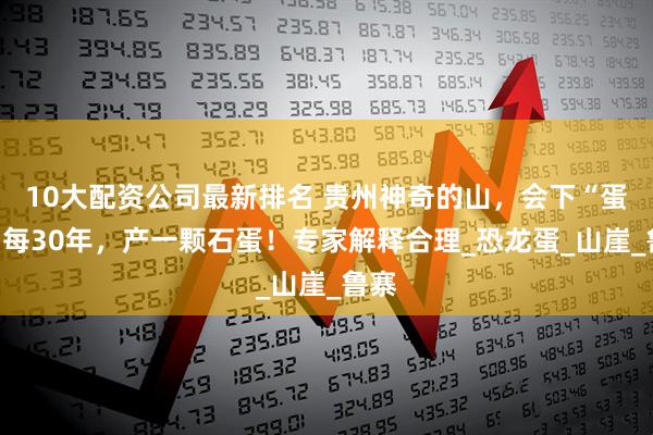 10大配资公司最新排名 贵州神奇的山，会下“蛋”？每30年，产一颗石蛋！专家解释合理_恐龙蛋_山崖_鲁寨