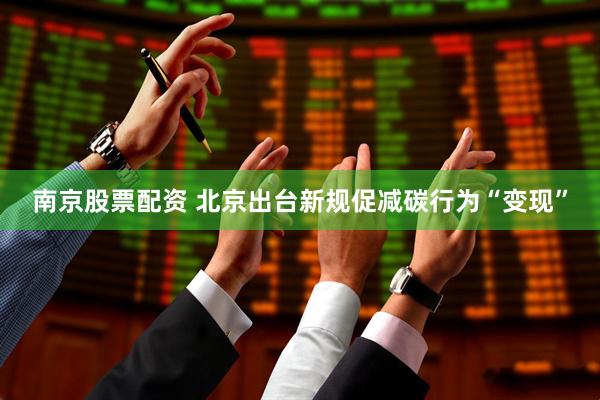 南京股票配资 北京出台新规促减碳行为“变现”