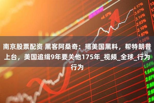 南京股票配资 黑客阿桑奇：揭美国黑料，帮特朗普上台，美国追缉9年要关他175年_视频_全球_行为