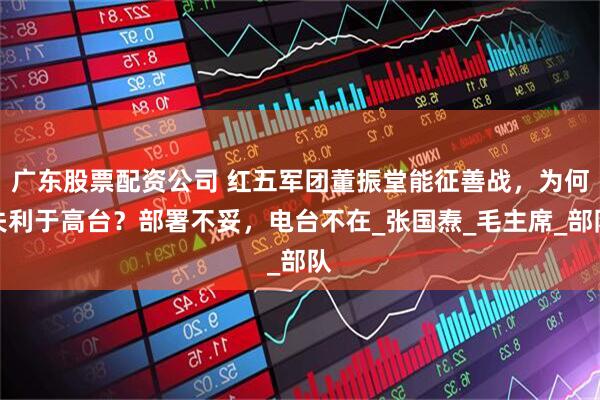 广东股票配资公司 红五军团董振堂能征善战，为何失利于高台？部署不妥，电台不在_张国焘_毛主席_部队