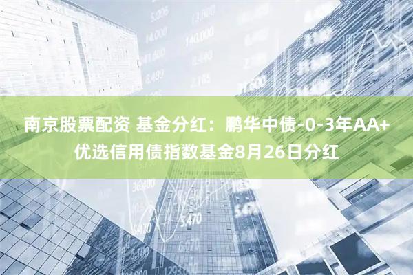 南京股票配资 基金分红：鹏华中债-0-3年AA+优选信用债指数基金8月26日分红