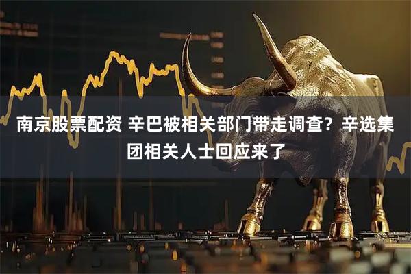 南京股票配资 辛巴被相关部门带走调查？辛选集团相关人士回应来了