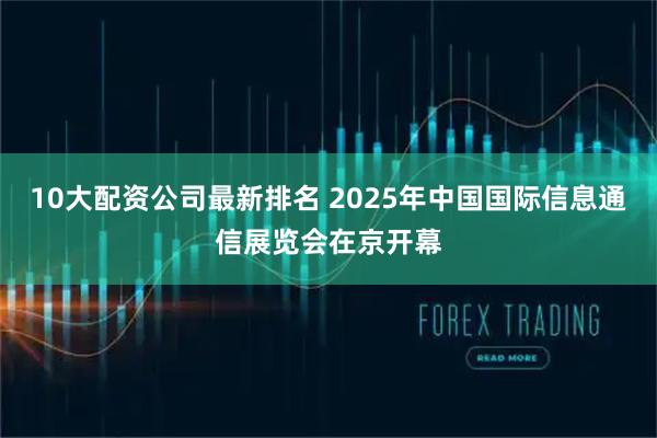 10大配资公司最新排名 2025年中国国际信息通信展览会在京开幕