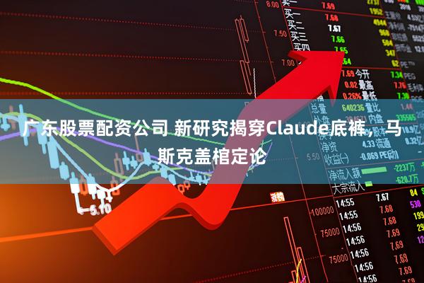 广东股票配资公司 新研究揭穿Claude底裤，马斯克盖棺定论