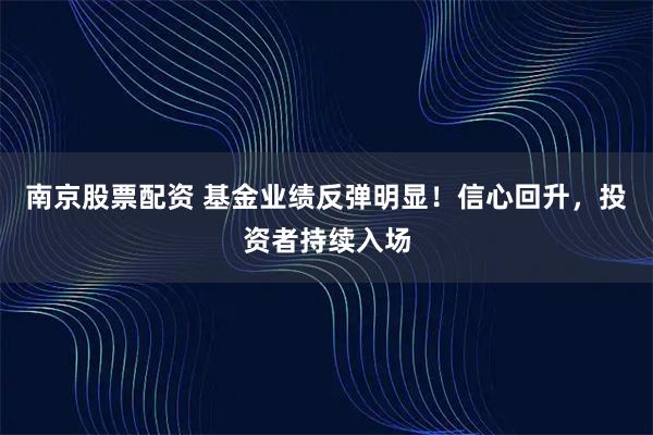 南京股票配资 基金业绩反弹明显！信心回升，投资者持续入场
