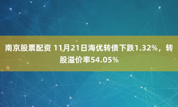 南京股票配资 11月21日海优转债下跌1.32%，转股溢价率54.05%