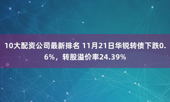 10大配资公司最新排名 11月21日华锐转债下跌0.6%，转股溢价率24.39%