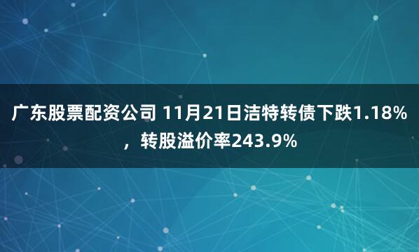 广东股票配资公司 11月21日洁特转债下跌1.18%，转股溢价率243.9%