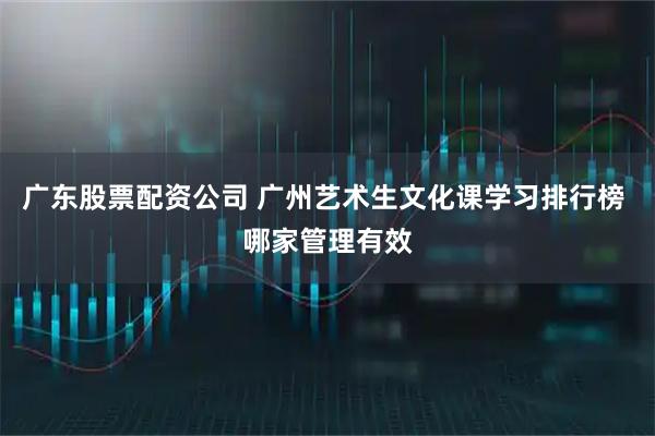 广东股票配资公司 广州艺术生文化课学习排行榜 哪家管理有效