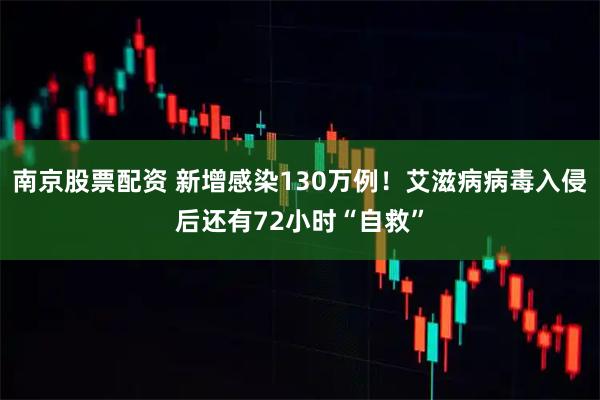 南京股票配资 新增感染130万例！艾滋病病毒入侵后还有72小时“自救”