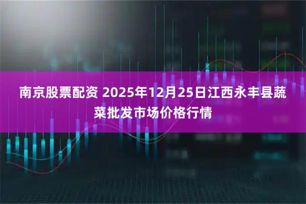 南京股票配资 2025年12月25日江西永丰县蔬菜批发市场价格行情