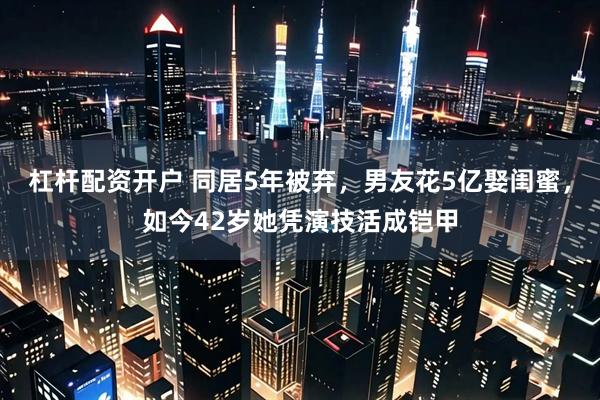 杠杆配资开户 同居5年被弃，男友花5亿娶闺蜜，如今42岁她凭演技活成铠甲