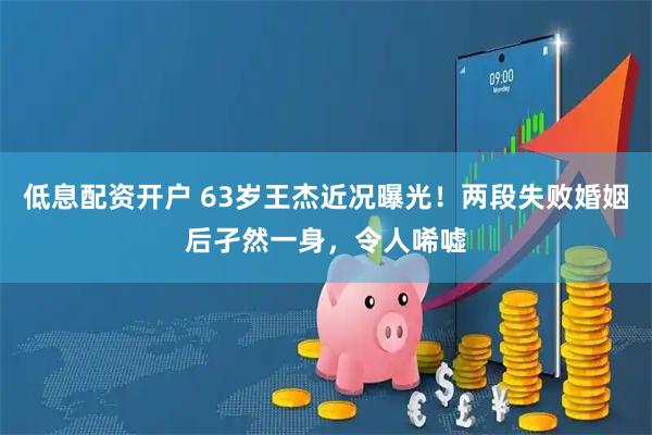 低息配资开户 63岁王杰近况曝光！两段失败婚姻后孑然一身，令人唏嘘