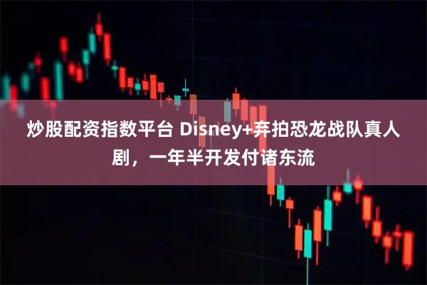 炒股配资指数平台 Disney+弃拍恐龙战队真人剧，一年半开发付诸东流