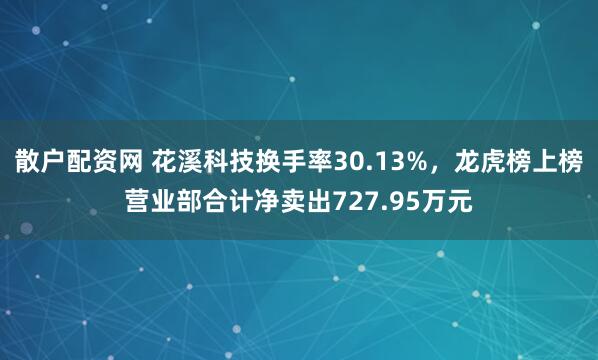 散户配资网 花溪科技换手率30.13%，龙虎榜上榜营业部合计净卖出727.95万元