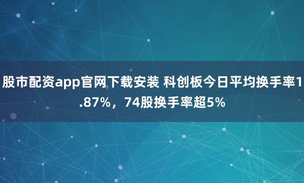 股市配资app官网下载安装 科创板今日平均换手率1.87%，74股换手率超5%