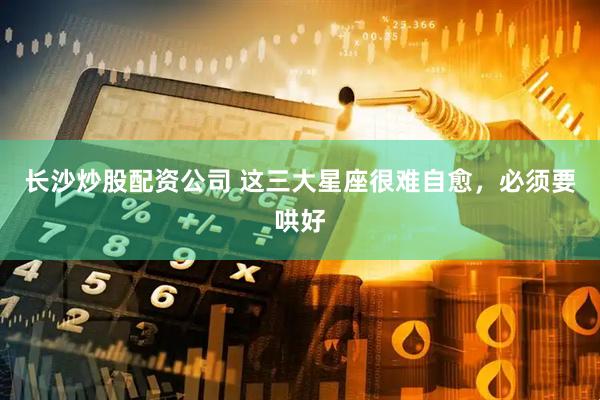 长沙炒股配资公司 这三大星座很难自愈，必须要哄好